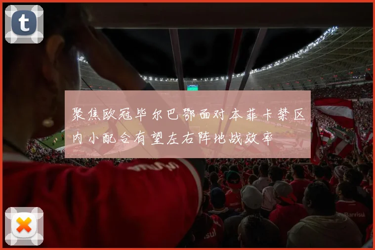 聚焦欧冠毕尔巴鄂面对本菲卡禁区内小配合有望左右阵地战效率