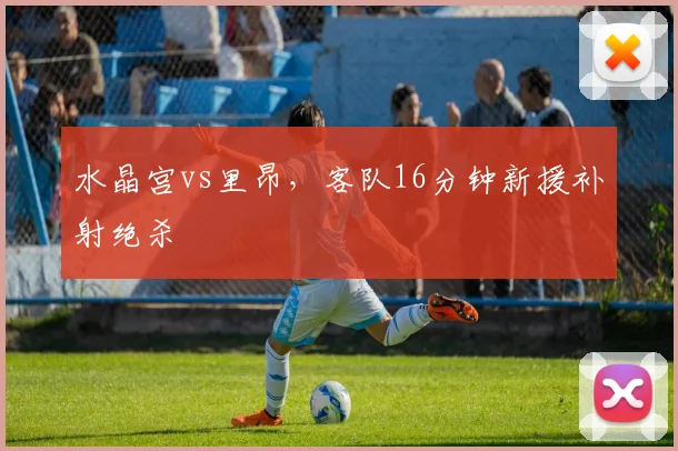 水晶宫vs里昂，客队16分钟新援补射绝杀
