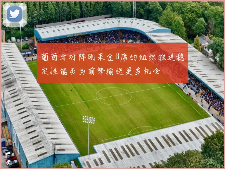葡萄牙对阵刚果金B席的组织推进稳定性能否为前锋输送更多机会
