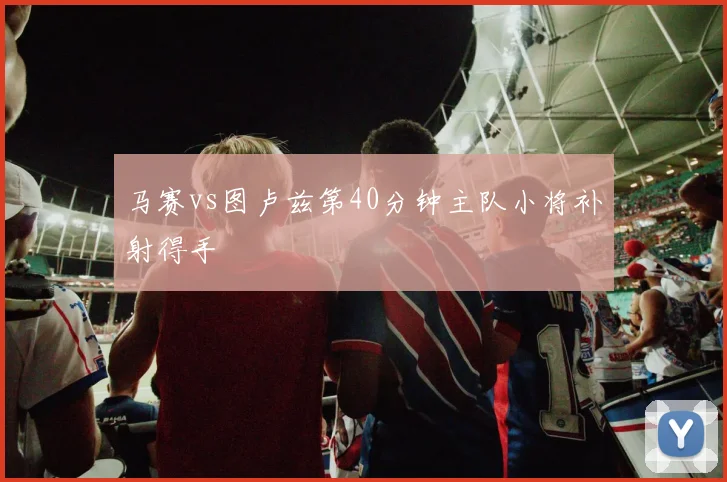 马赛vs图卢兹第40分钟主队小将补射得手