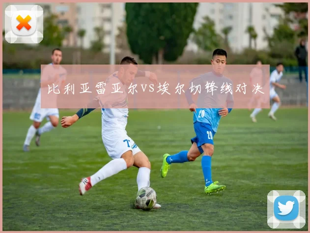 比利亚雷亚尔vs埃尔切锋线对决