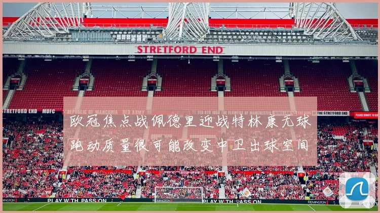 欧冠焦点战佩德里迎战特林康无球跑动质量很可能改变中卫出球空间
