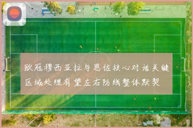 欧冠穆西亚拉与恩佐核心对话关键区域处理有望左右防线整体默契