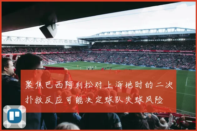 聚焦巴西阿利松对上海地时的二次扑救反应可能决定球队失球风险