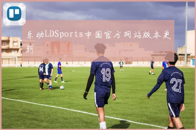 乐动LDSports中国官方网站版本更新