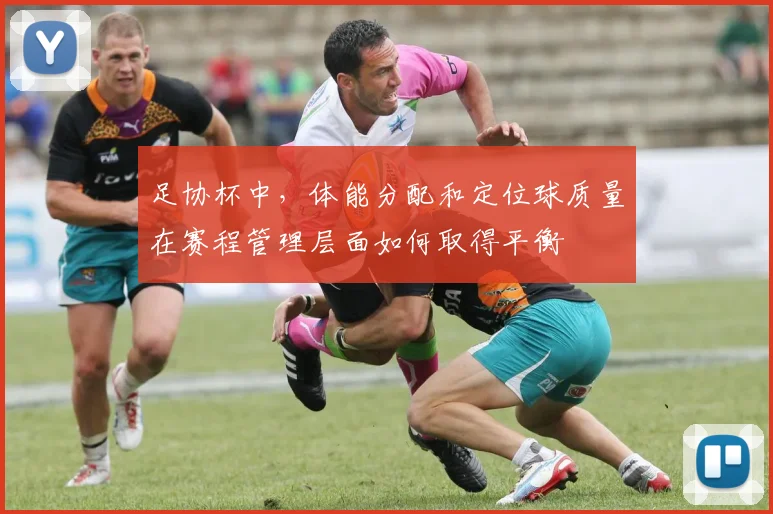 足协杯中,体能分配和定位球质量在赛程管理层面如何取得平衡