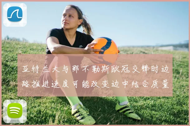 亚特兰大与那不勒斯欧冠交锋时边路推进速度可能改变边中结合质量