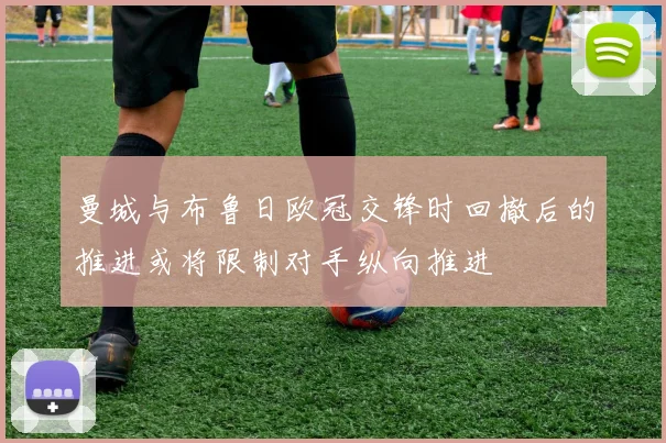 曼城与布鲁日欧冠交锋时回撤后的推进或将限制对手纵向推进