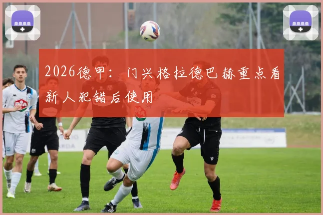 2026德甲：门兴格拉德巴赫重点看新人犯错后使用