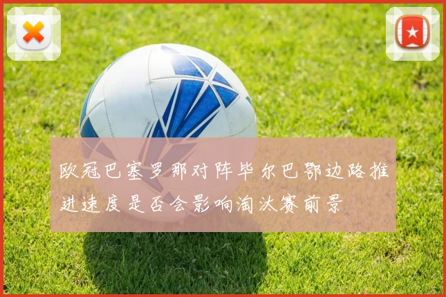 欧冠巴塞罗那对阵毕尔巴鄂边路推进速度是否会影响淘汰赛前景
