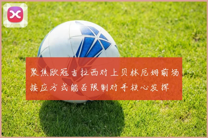 聚焦欧冠吉拉西对上贝林厄姆前场接应方式能否限制对手核心发挥