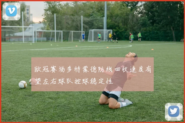 欧冠赛场多特蒙德防线回收速度有望左右球队控球稳定性