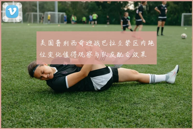 美国普利西奇迎战巴拉圭禁区内跑位变化值得观察与队友配合效果