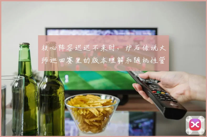 核心阵容迟迟不来时，炉石传说大师巡回赛里的版本理解和随机性管理应该先保哪一个