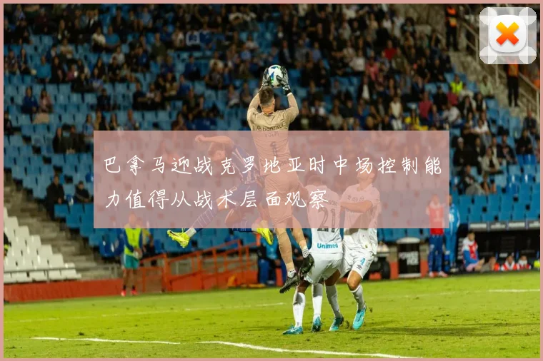 巴拿马迎战克罗地亚时中场控制能力值得从战术层面观察
