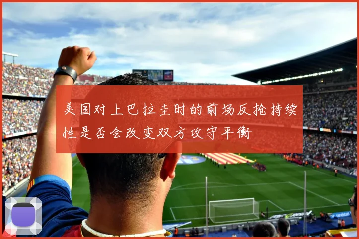 美国对上巴拉圭时的前场反抢持续性是否会改变双方攻守平衡