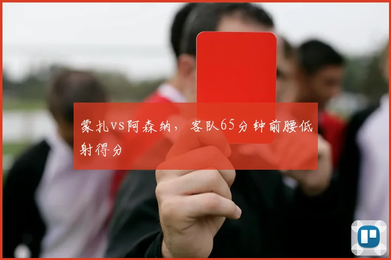 蒙扎vs阿森纳，客队65分钟前腰低射得分