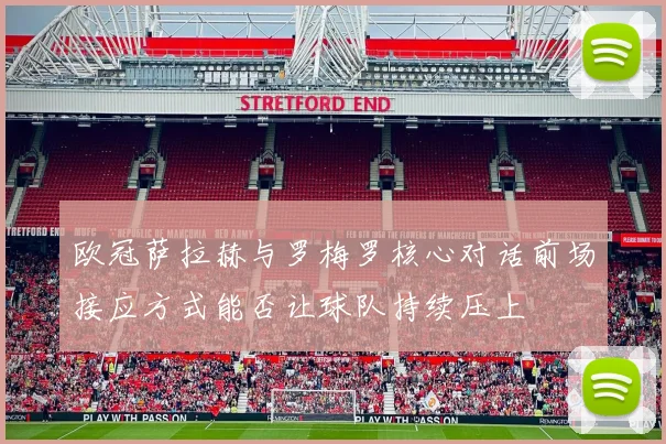 欧冠萨拉赫与罗梅罗核心对话前场接应方式能否让球队持续压上