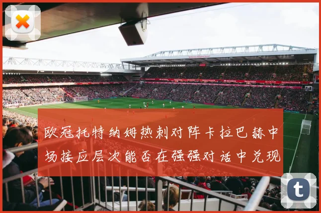 欧冠托特纳姆热刺对阵卡拉巴赫中场接应层次能否在强强对话中兑现