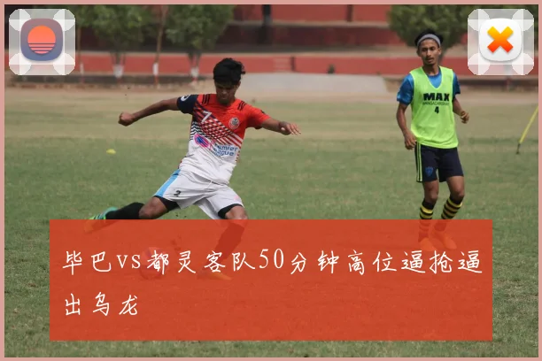 毕巴vs都灵客队50分钟高位逼抢逼出乌龙