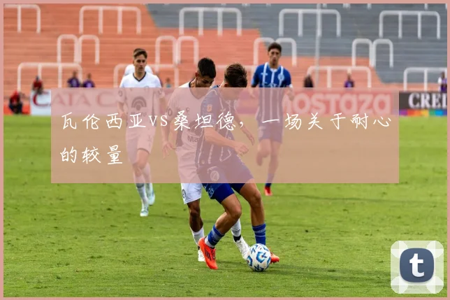 瓦伦西亚vs桑坦德，一场关于耐心的较量