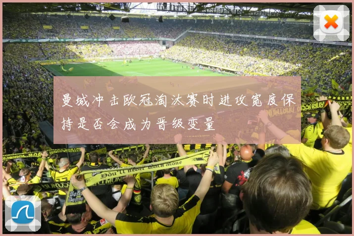 曼城冲击欧冠淘汰赛时进攻宽度保持是否会成为晋级变量