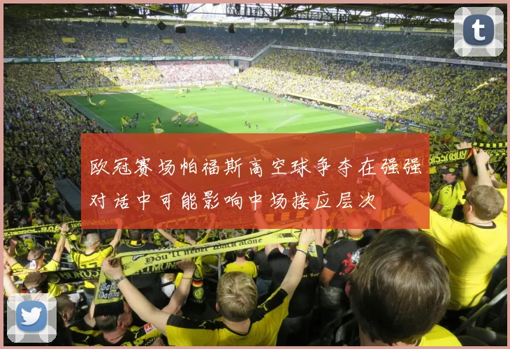 欧冠赛场帕福斯高空球争夺在强强对话中可能影响中场接应层次