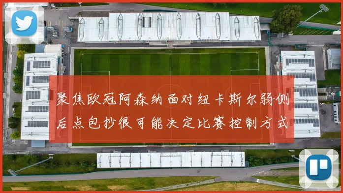 聚焦欧冠阿森纳面对纽卡斯尔弱侧后点包抄很可能决定比赛控制方式