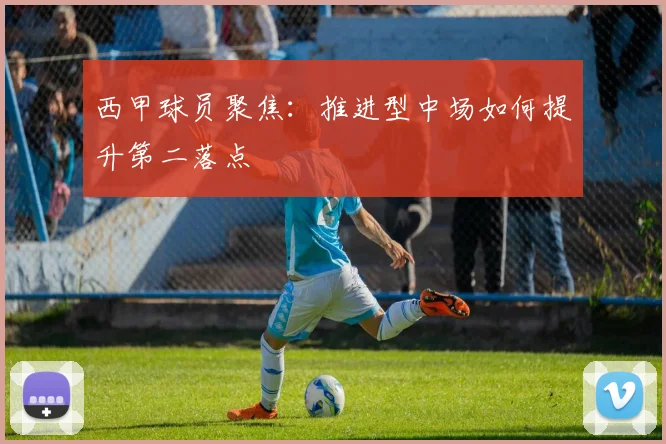 西甲球员聚焦:推进型中场如何提升第二落点
